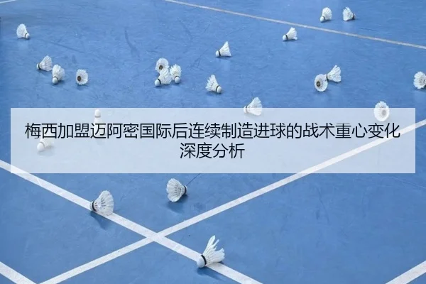 梅西加盟迈阿密国际后连续制造进球的战术重心变化深度分析