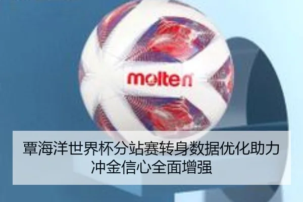 覃海洋世界杯分站赛转身数据优化助力冲金信心全面增强